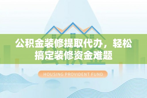 灌南公积金装修提取代办，轻松搞定装修资金难题