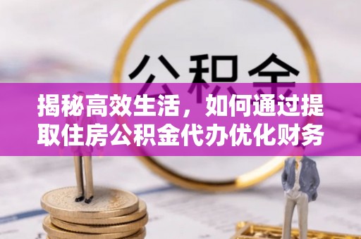 灌南揭秘高效生活，如何通过提取住房公积金代办优化财务管理
