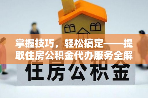 灌南掌握技巧，轻松搞定——提取住房公积金代办服务全解析