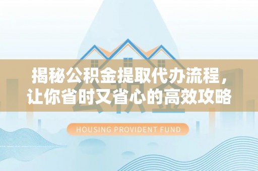 灌南揭秘公积金提取代办流程，让你省时又省心的高效攻略