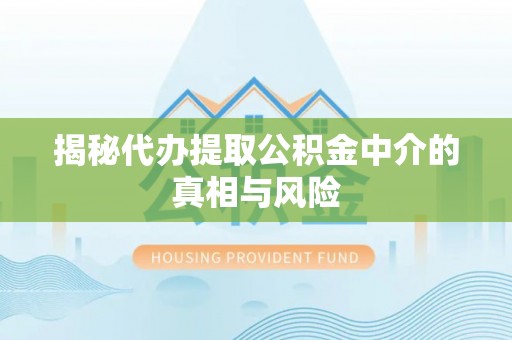 灌南揭秘代办提取公积金中介的真相与风险