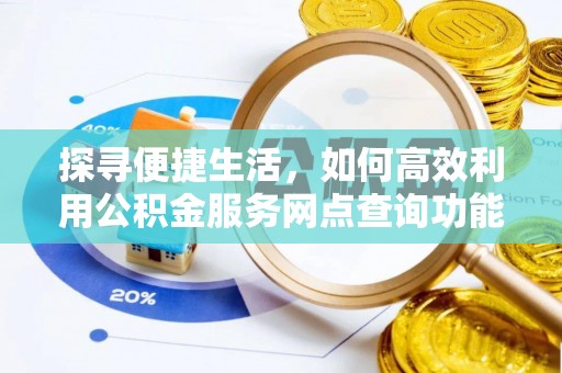 灌南探寻便捷生活，如何高效利用公积金服务网点查询功能