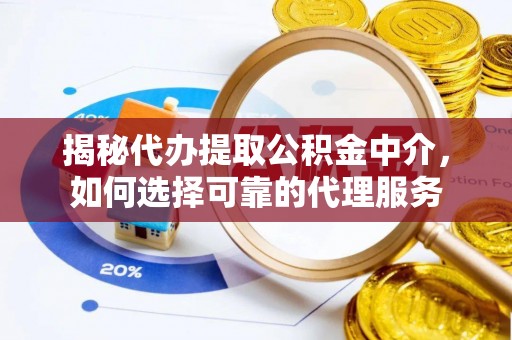 灌南揭秘代办提取公积金中介，如何选择可靠的代理服务