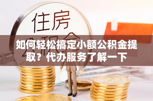 灌南如何轻松搞定小额公积金提取？代办服务了解一下