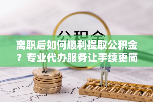 灌南离职后如何顺利提取公积金？专业代办服务让手续更简单