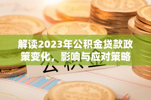 灌南解读2023年公积金贷款政策变化，影响与应对策略