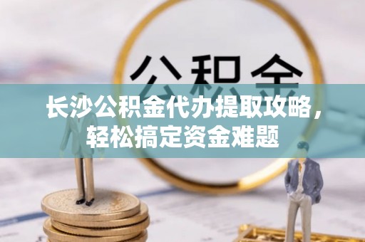 灌南长沙公积金代办提取攻略，轻松搞定资金难题