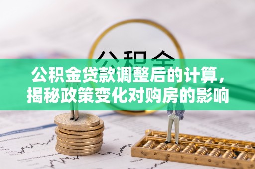 灌南公积金贷款调整后的计算，揭秘政策变化对购房的影响