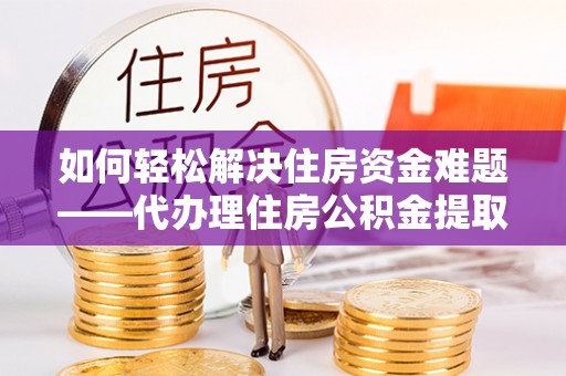 灌南如何轻松解决住房资金难题——代办理住房公积金提取服务详解