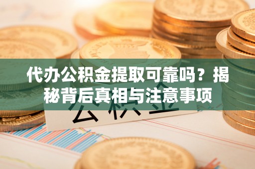 灌南代办公积金提取可靠吗？揭秘背后真相与注意事项