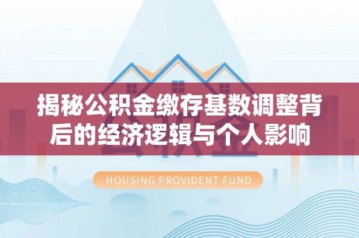 灌南揭秘公积金缴存基数调整背后的经济逻辑与个人影响