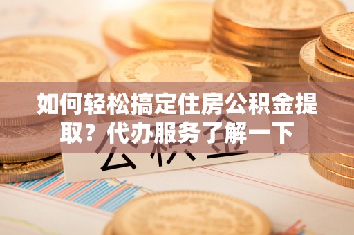 灌南如何轻松搞定住房公积金提取？代办服务了解一下