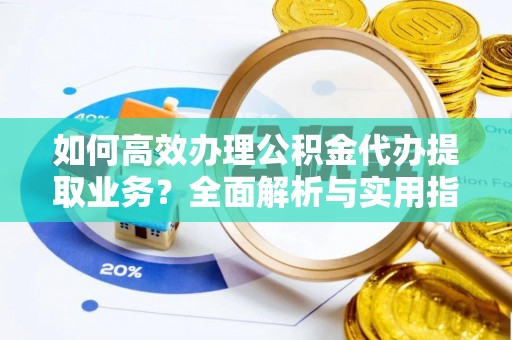 灌南如何高效办理公积金代办提取业务？全面解析与实用指南