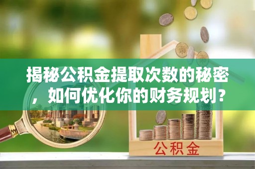 灌南揭秘公积金提取次数的秘密，如何优化你的财务规划？