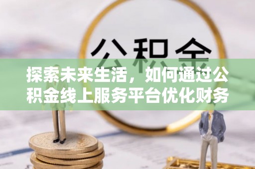灌南探索未来生活，如何通过公积金线上服务平台优化财务管理