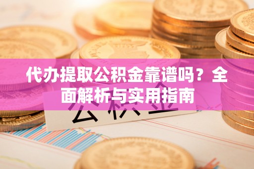 灌南代办提取公积金靠谱吗？全面解析与实用指南