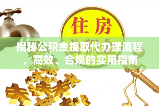 灌南揭秘公积金提取代办理流程，高效、合规的实用指南