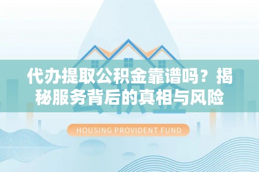灌南代办提取公积金靠谱吗？揭秘服务背后的真相与风险
