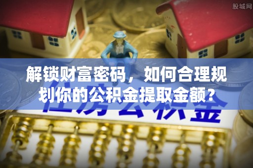灌南解锁财富密码，如何合理规划你的公积金提取金额？