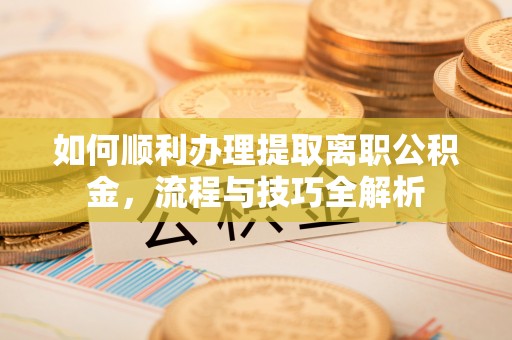 灌南如何顺利办理提取离职公积金，流程与技巧全解析