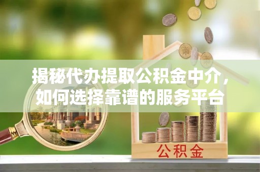 灌南揭秘代办提取公积金中介，如何选择靠谱的服务平台