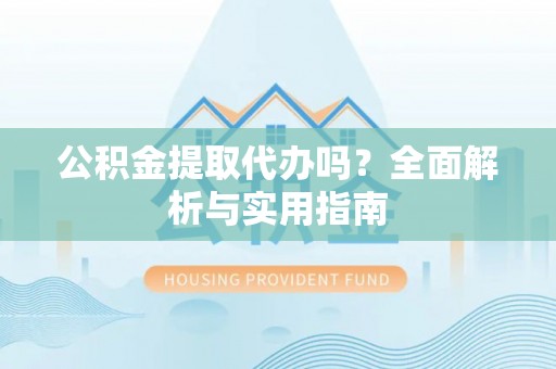 灌南公积金提取代办吗？全面解析与实用指南