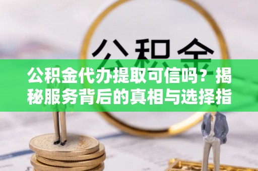 灌南公积金代办提取可信吗？揭秘服务背后的真相与选择指南