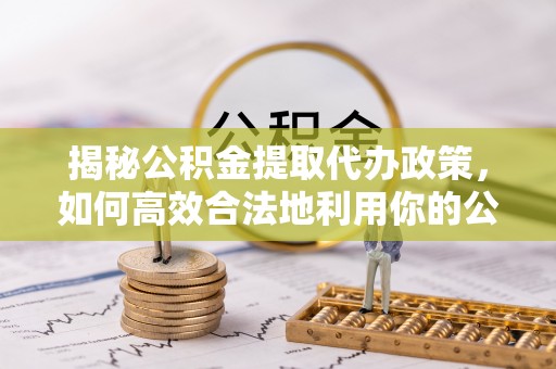灌南揭秘公积金提取代办政策，如何高效合法地利用你的公积金