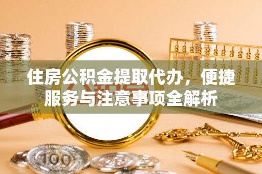 灌南住房公积金提取代办，便捷服务与注意事项全解析