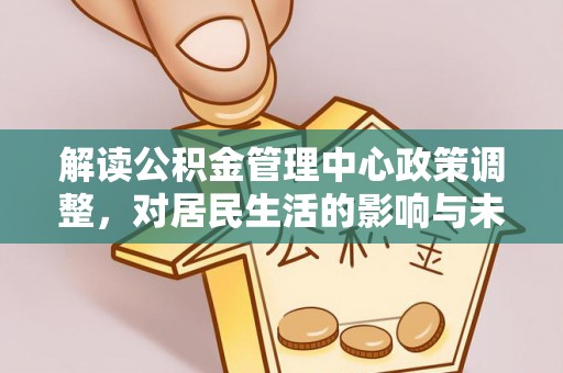 灌南解读公积金管理中心政策调整，对居民生活的影响与未来展望