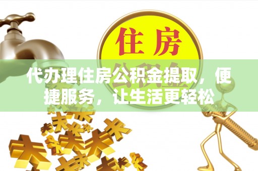 灌南代办理住房公积金提取，便捷服务，让生活更轻松